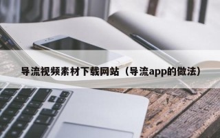 醴陵导流视频素材下载网站（导流app的做法）