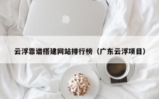 醴陵云浮靠谱搭建网站排行榜（广东云浮项目）
