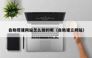 醴陵自助搭建网站怎么做的呢（自助建立网站）