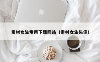 醴陵素材女生专用下载网站（素材女生头像）